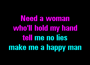 Need a woman
who'll hold my hand

tell me no lies
make me a happy man