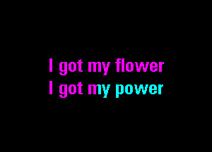 I got my flower

I got my power