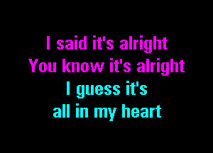 I said it's alright
You know it's alright

I guess it's
all in my heart