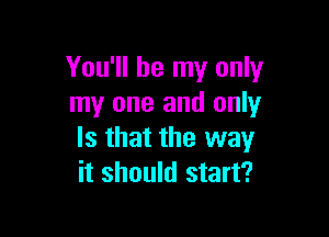 You'll be my only
my one and only

Is that the way
it should start?