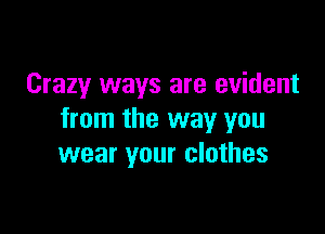 Crazy ways are evident

from the way you
wear your clothes