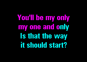 You'll be my only
my one and only

Is that the way
it should start?