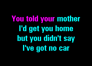 You told your mother
I'd get you home

but you didn't say
I've got no car