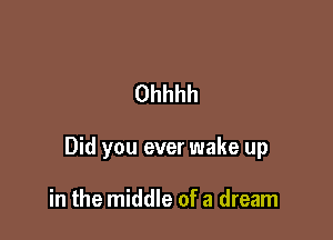 Ohhhh

Did you ever wake up

in the middle of a dream