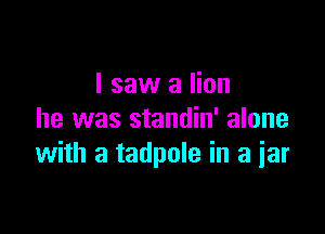 I saw a lion

he was standin' alone
with a tadpole in a iar
