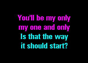 You'll be my only
my one and only

Is that the way
it should start?