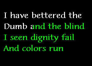 I have battered the
Dumb and the blind
I seen dignity fail
And colors run