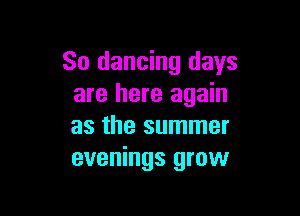 So dancing days
are here again

as the summer
evenings grow