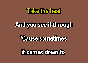 Take the heat

And you see it through

'Cause sometimes

it comes down to