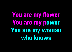 You are my flower
You are my power

You are my woman
who knows