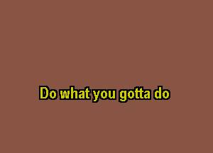 Do what you gotta do