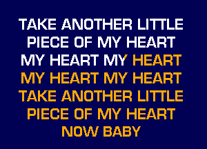 TAKE ANOTHER LITI'LE
PIECE OF MY HEART
MY HEART MY HEART
MY HEART MY HEART
TAKE ANOTHER LITI'LE

PIECE OF MY HEART
NOW BABY