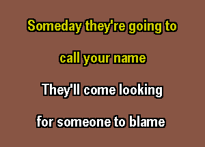 Someday thefre going to

call your name

They'll come looking

for someone to blame