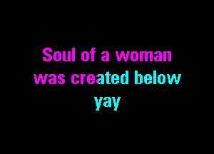Soul of a woman

was created below
YaV
