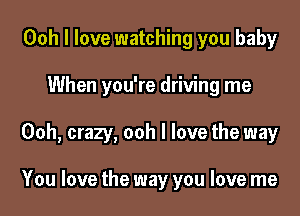 Ooh I love watching you baby
When you're driving me

Ooh, crazy, ooh I love the way

You love the way you love me