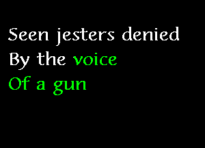 Seen jesters denied
By the voice

Of a gun