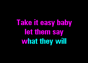 Take it easy baby

let them say
what they will