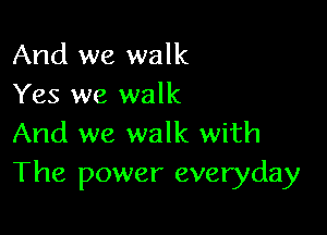 And we walk
Yes we walk

And we walk with
The power everyday