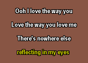 Ooh I love the way you
Love the way you love me

There's nowhere else

reflecting in my eyes