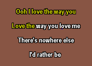 Ooh I love the way you

Love the way you love me

There's nowhere else

I'd rather be