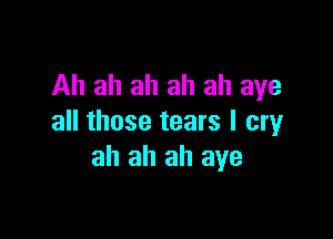 Ah ah ah ah ah aye

all those tears I cry
ah ah ah aye