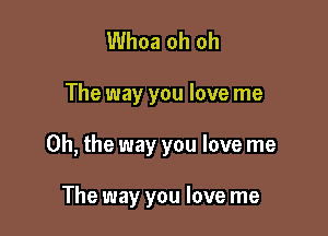 Whoa oh oh

The way you love me

Oh, the way you love me

The way you love me