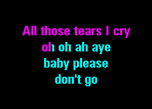 All those tears I cry
oh oh ah aye

baby please
don't go