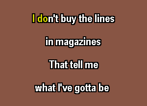 I don't buy the lines
in magazines

That tell me

what I've gotta be
