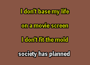 I don't base my life

on a movie screen
I don't fit the mold

society has planned