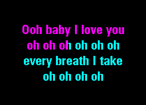 Ooh baby I love you
oh oh oh oh oh oh

every breath I take
oh oh oh oh