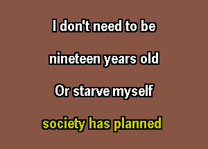 I don't need to be

nineteen years old

0r starve myself

society has planned