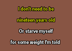 I don't need to be
nineteen years old

0r starve myself

for some weight I'm told