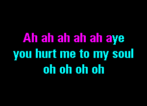 Ah ah ah ah ah aye

you hurt me to my soul
oh oh oh oh