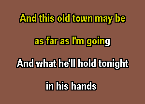 And this old town may be

as far as I'm going

And what he'll hold tonight

in his hands