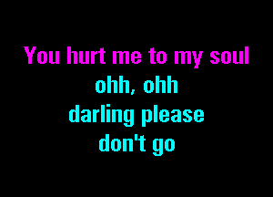 You hurt me to my soul
ohh.ohh

darling please
don't go