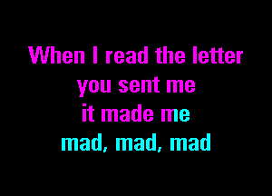 When I read the letter
you sent me

it made me
mad, mad, mad