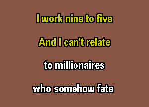 lwork nine to five
And I can't relate

to millionaires

who somehow fate
