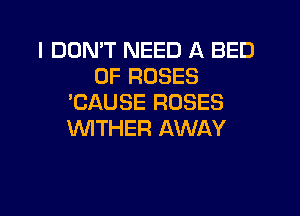 I DDMT NEED A BED
0F ROSES
'CAUSE ROSES
'WITHER AWAY