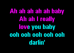 Ah ah ah ah ah baby
Ah ah I really

love you baby
ooh ooh ooh ooh ooh
darlin'