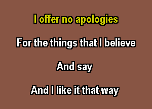 I offer no apologies
For the things that I believe

And say

And I like it that way