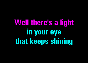 Well there's a light

in your eye
that keeps shining