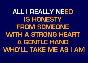 ALL I REALLY NEED
IS HONESTY
FROM SOMEONE
WITH A STRONG HEART
A GENTLE HAND
VVHO'LL TAKE ME AS I AM