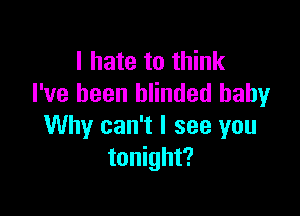 I hate to think
I've been blinded baby

Why can't I see you
tonight?