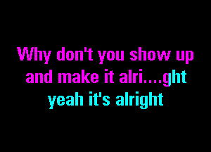 Why don't you show up

and make it alri....ght
yeah it's alright