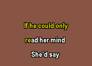 If he could only

read her mind

She'd say