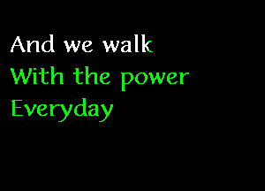 And we walk
With the power

Everyday