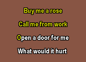 Buy me a rose

Call me from work

Open a door for me

What would it hurt