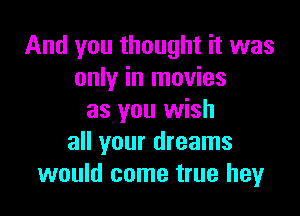 And you thought it was
only in movies

as you wish
all your dreams
would come true hey