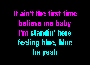 It ain't the first time
believe me baby

I'm standin' here
feeling blue. blue
ha yeah