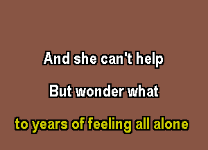 And she can't help

But wonder what

to years of feeling all alone